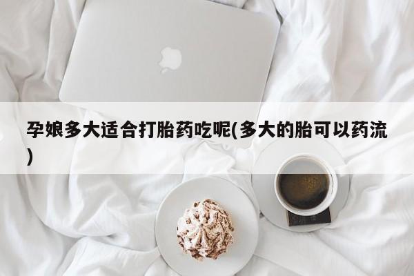 卖打胎药的微信堕胎药联系方式.孕娘多大适合打胎药吃呢(多大的胎可以药流)