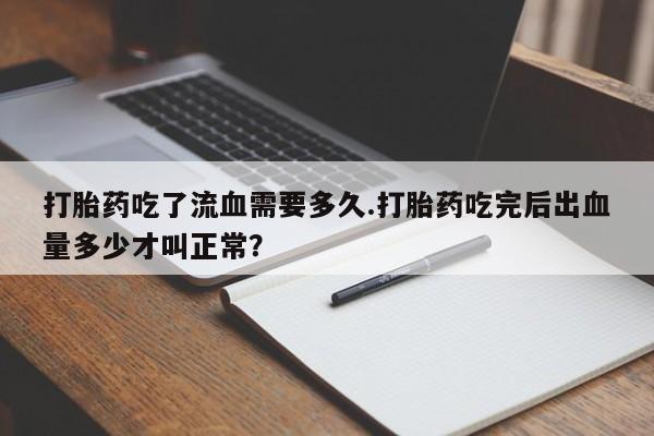 卖打胎药的微信堕胎药联系方式.打胎药吃了流血需要多久.打胎药吃完后出血量多少才叫正常？