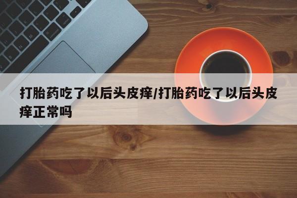 卖打胎药的微信堕胎药联系方式.打胎药吃了以后头皮痒/打胎药吃了以后头皮痒正常吗