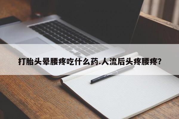 卖打胎药的微信堕胎药联系方式.打胎头晕腰疼吃什么药.人流后头疼腰疼？