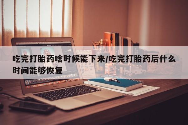卖打胎药的微信堕胎药联系方式.吃完打胎药啥时候能下来/吃完打胎药后什么时间能够恢复