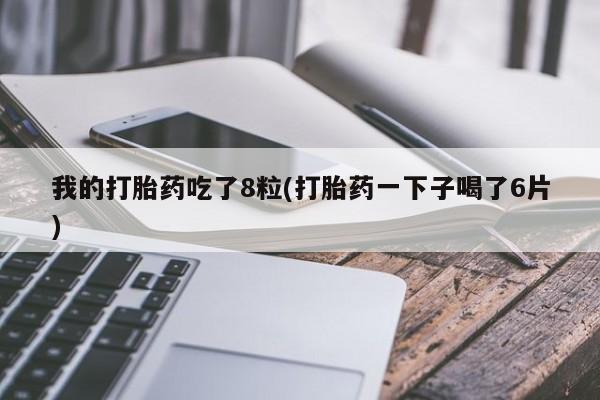 卖打胎药的微信堕胎药联系方式.我的打胎药吃了8粒(打胎药一下子喝了6片)