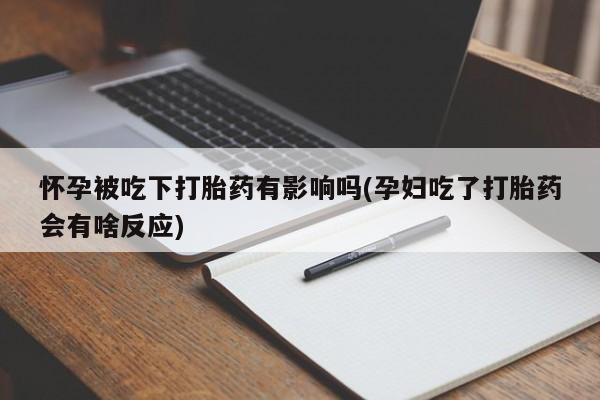 卖打胎药的微信堕胎药联系方式.怀孕被吃下打胎药有影响吗(孕妇吃了打胎药会有啥反应)