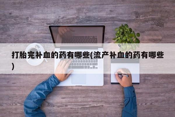 卖打胎药的微信堕胎药联系方式.打胎完补血的药有哪些(流产补血的药有哪些)