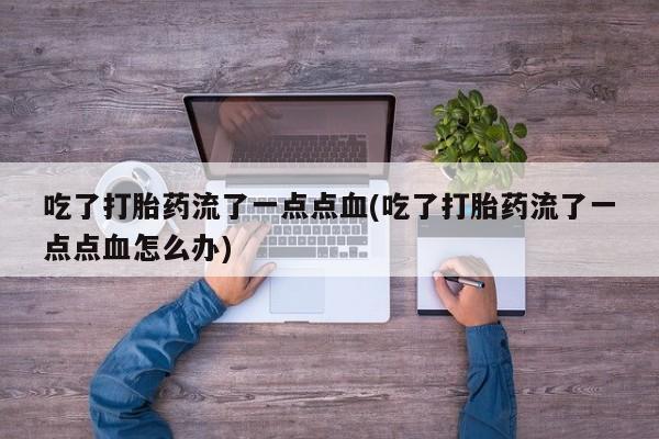 卖打胎药的微信堕胎药联系方式.吃了打胎药流了一点点血(吃了打胎药流了一点点血怎么办)