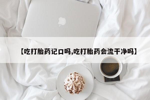 卖打胎药的微信堕胎药联系方式.【吃打胎药记口吗,吃打胎药会流干净吗】