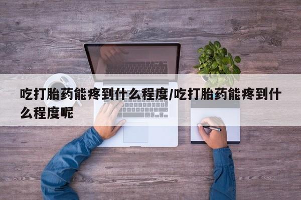 卖打胎药的微信堕胎药联系方式.吃打胎药能疼到什么程度/吃打胎药能疼到什么程度呢