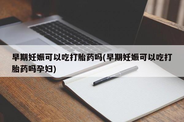 卖打胎药的微信堕胎药联系方式.早期妊娠可以吃打胎药吗(早期妊娠可以吃打胎药吗孕妇)