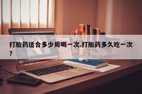 卖打胎药的微信堕胎药联系方式.打胎药适合多少周喝一次.打胎药多久吃一次？