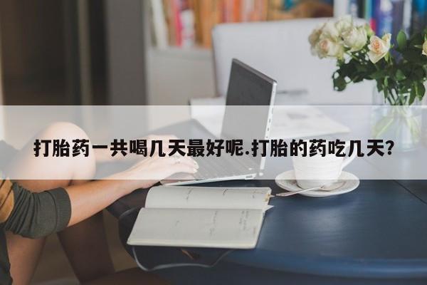 卖打胎药的微信堕胎药联系方式.打胎药一共喝几天最好呢.打胎的药吃几天？