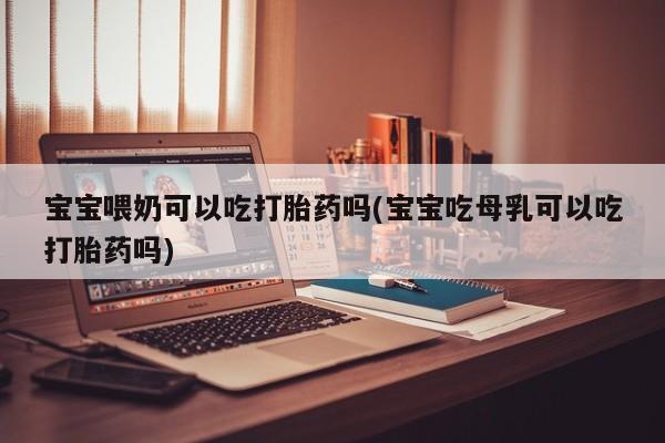 卖打胎药的微信堕胎药联系方式.宝宝喂奶可以吃打胎药吗(宝宝吃母乳可以吃打胎药吗)