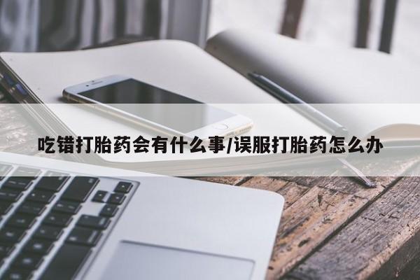 卖打胎药的微信堕胎药联系方式.吃错打胎药会有什么事/误服打胎药怎么办
