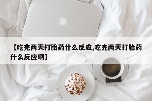卖打胎药的微信堕胎药联系方式.【吃完两天打胎药什么反应,吃完两天打胎药什么反应啊】
