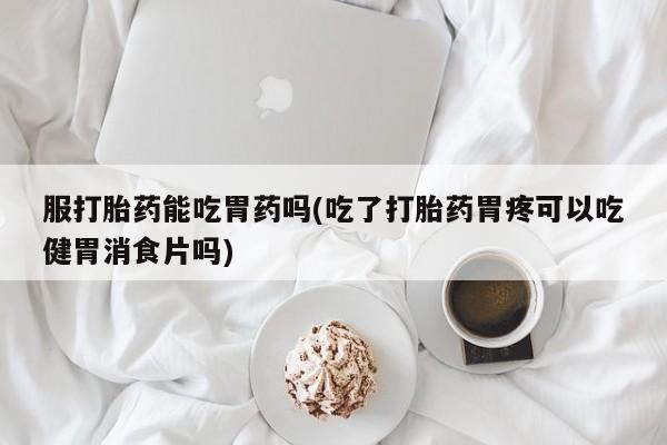 卖打胎药的微信堕胎药联系方式.服打胎药能吃胃药吗(吃了打胎药胃疼可以吃健胃消食片吗)