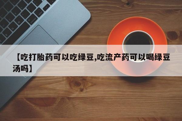 卖打胎药的微信堕胎药联系方式.【吃打胎药可以吃绿豆,吃流产药可以喝绿豆汤吗】