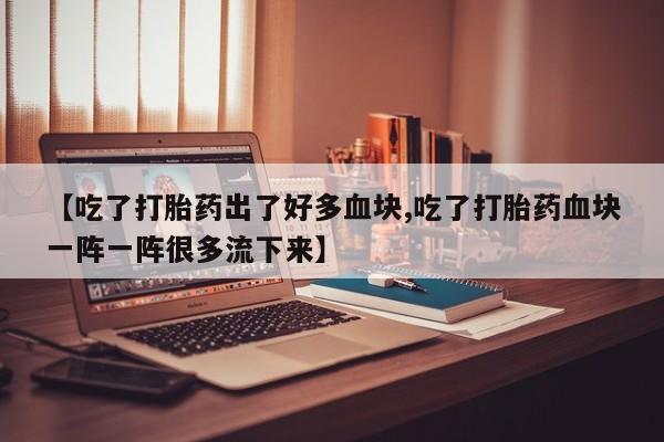 卖打胎药的微信堕胎药联系方式.【吃了打胎药出了好多血块,吃了打胎药血块一阵一阵很多流下来】
