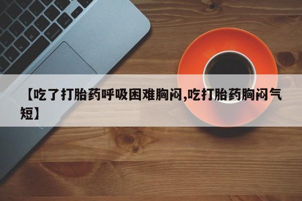 卖打胎药的微信堕胎药联系方式.【吃了打胎药呼吸困难胸闷,吃打胎药胸闷气短】