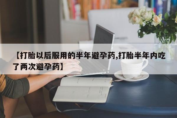 卖打胎药的微信堕胎药联系方式.【打胎以后服用的半年避孕药,打胎半年内吃了两次避孕药】