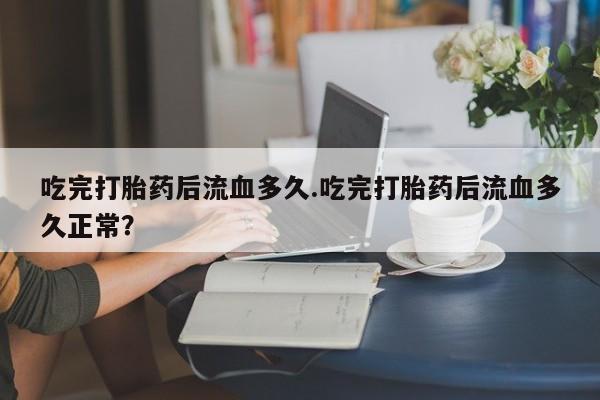 卖打胎药的微信堕胎药联系方式.吃完打胎药后流血多久.吃完打胎药后流血多久正常？