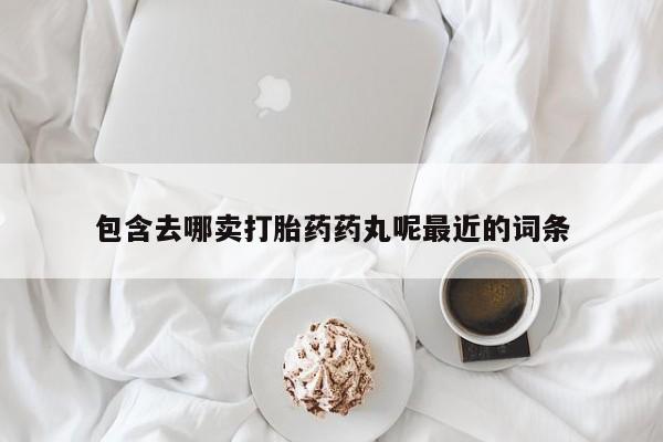 卖打胎药的微信堕胎药联系方式.包含去哪卖打胎药药丸呢最近的词条
