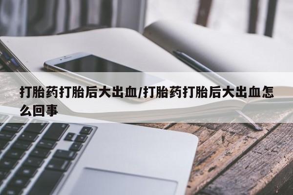 卖打胎药的微信堕胎药联系方式.打胎药打胎后大出血/打胎药打胎后大出血怎么回事