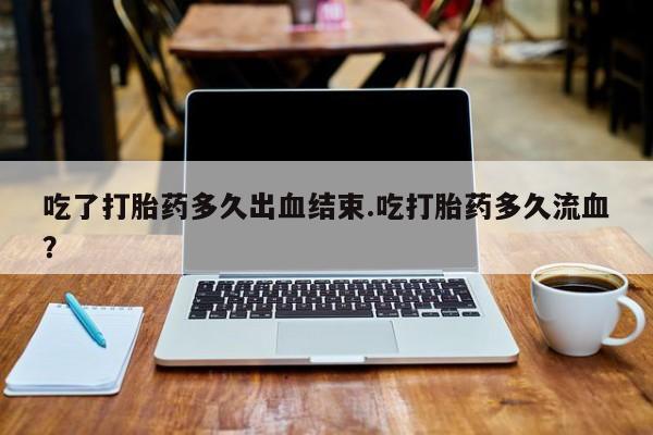 卖打胎药的微信堕胎药联系方式.吃了打胎药多久出血结束.吃打胎药多久流血？