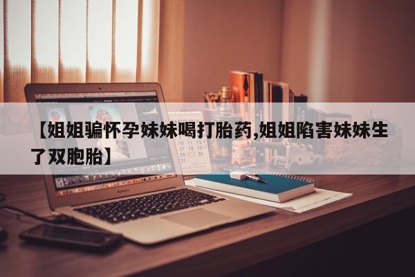 卖打胎药的微信堕胎药联系方式.【姐姐骗怀孕妹妹喝打胎药,姐姐陷害妹妹生了双胞胎】