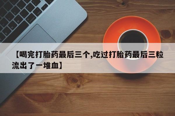卖打胎药的微信堕胎药联系方式.【喝完打胎药最后三个,吃过打胎药最后三粒流出了一堆血】