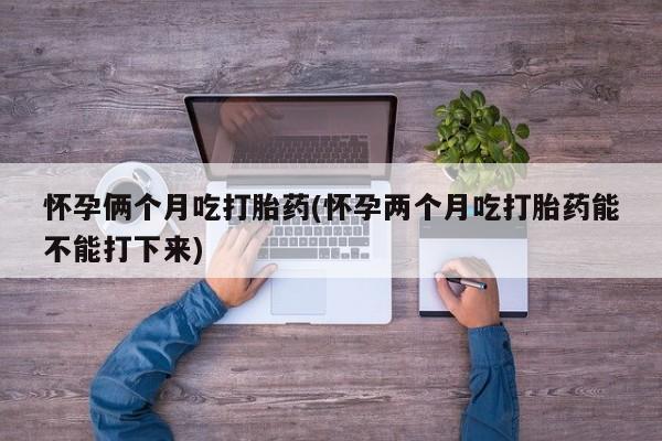 卖打胎药的微信堕胎药联系方式.怀孕俩个月吃打胎药(怀孕两个月吃打胎药能不能打下来)