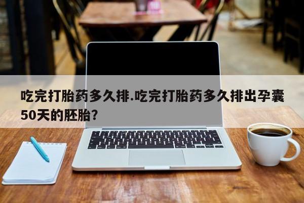 卖打胎药的微信堕胎药联系方式.吃完打胎药多久排.吃完打胎药多久排出孕囊50天的胚胎？