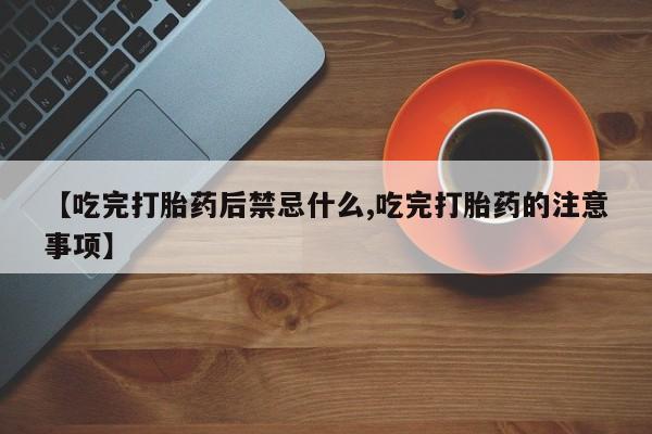 卖打胎药的微信堕胎药联系方式.【吃完打胎药后禁忌什么,吃完打胎药的注意事项】
