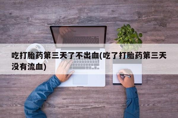 卖打胎药的微信堕胎药联系方式.吃打胎药第三天了不出血(吃了打胎药第三天没有流血)