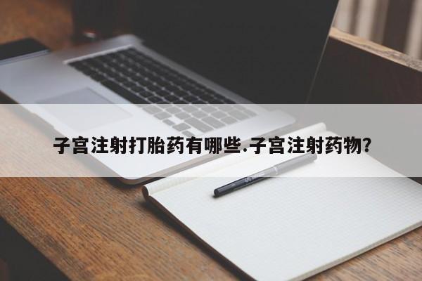 卖打胎药的微信堕胎药联系方式.子宫注射打胎药有哪些.子宫注射药物？