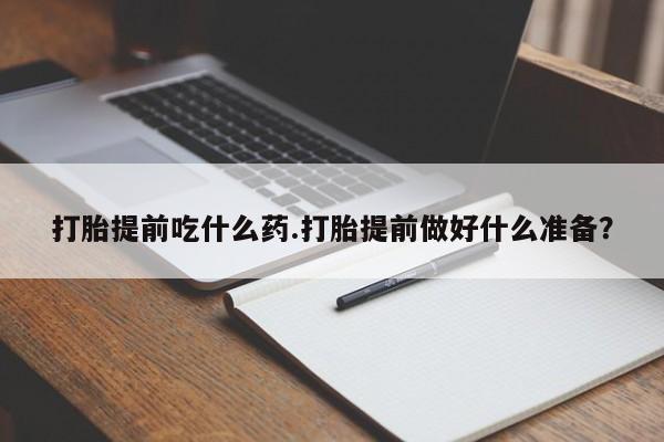 卖打胎药的微信堕胎药联系方式.打胎提前吃什么药.打胎提前做好什么准备？