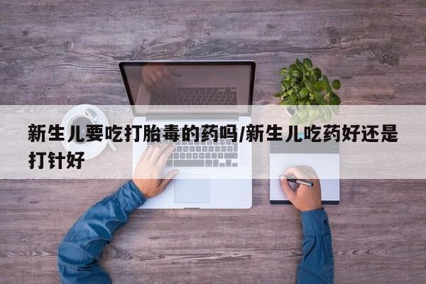 卖打胎药的微信堕胎药联系方式.新生儿要吃打胎毒的药吗/新生儿吃药好还是打针好