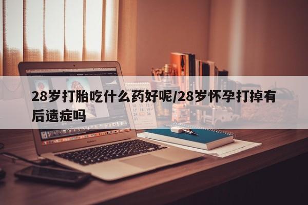 卖打胎药的微信堕胎药联系方式.28岁打胎吃什么药好呢/28岁怀孕打掉有后遗症吗