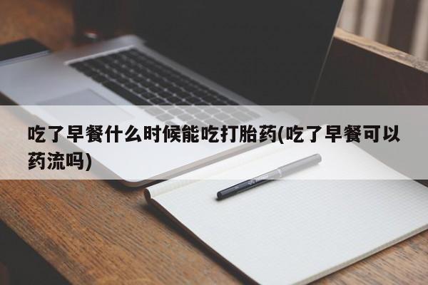 卖打胎药的微信堕胎药联系方式.吃了早餐什么时候能吃打胎药(吃了早餐可以药流吗)