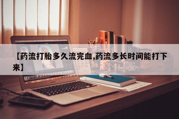 卖打胎药的微信堕胎药联系方式.【药流打胎多久流完血,药流多长时间能打下来】