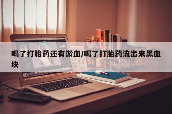 卖打胎药的微信堕胎药联系方式.喝了打胎药还有淤血/喝了打胎药流出来黑血块