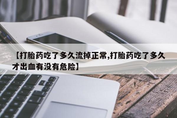 卖打胎药的微信堕胎药联系方式.【打胎药吃了多久流掉正常,打胎药吃了多久才出血有没有危险】