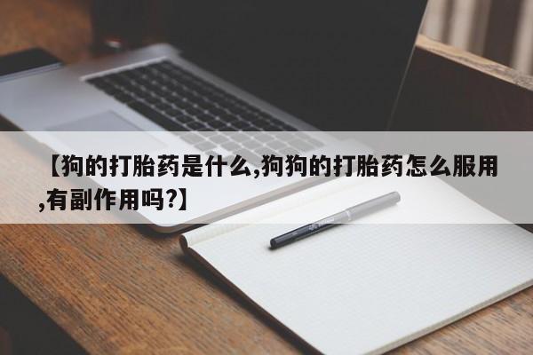 卖打胎药的微信堕胎药联系方式.【狗的打胎药是什么,狗狗的打胎药怎么服用,有副作用吗?】