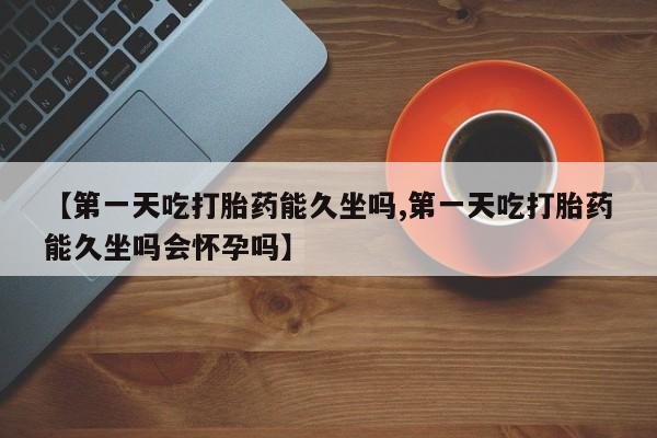 卖打胎药的微信堕胎药联系方式.【第一天吃打胎药能久坐吗,第一天吃打胎药能久坐吗会怀孕吗】
