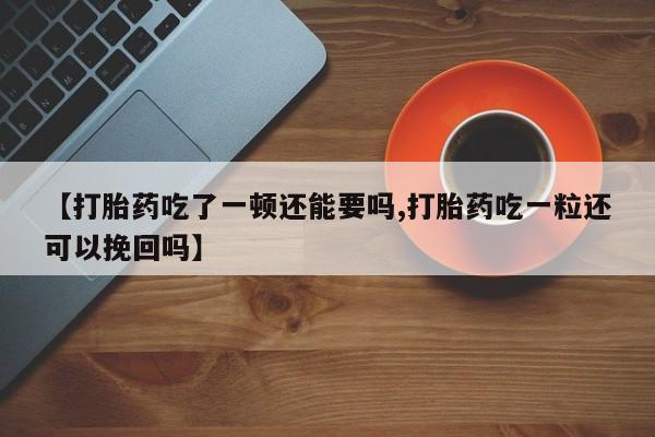 卖打胎药的微信堕胎药联系方式.【打胎药吃了一顿还能要吗,打胎药吃一粒还可以挽回吗】