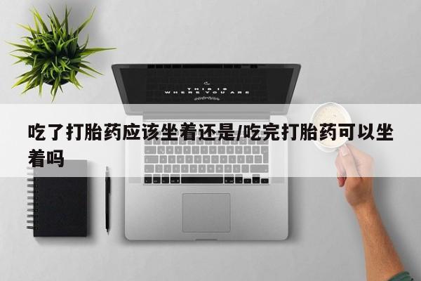 卖打胎药的微信堕胎药联系方式.吃了打胎药应该坐着还是/吃完打胎药可以坐着吗