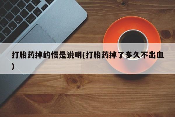 卖打胎药的微信堕胎药联系方式.打胎药掉的慢是说明(打胎药掉了多久不出血)
