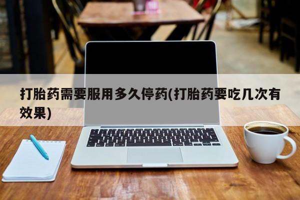 卖打胎药的微信堕胎药联系方式.打胎药需要服用多久停药(打胎药要吃几次有效果)