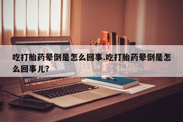 卖打胎药的微信堕胎药联系方式.吃打胎药晕倒是怎么回事.吃打胎药晕倒是怎么回事儿？