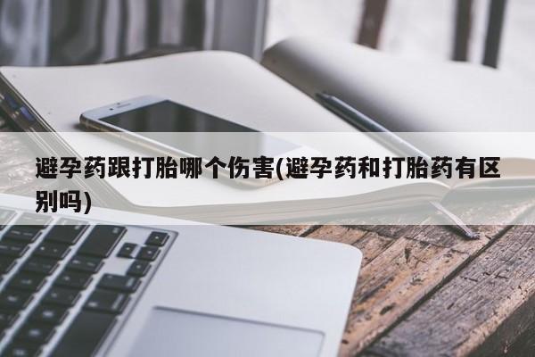 卖打胎药的微信堕胎药联系方式.避孕药跟打胎哪个伤害(避孕药和打胎药有区别吗)
