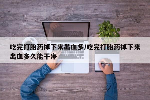 卖打胎药的微信堕胎药联系方式.吃完打胎药掉下来出血多/吃完打胎药掉下来出血多久能干净