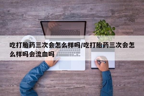 卖打胎药的微信堕胎药联系方式.吃打胎药三次会怎么样吗/吃打胎药三次会怎么样吗会流血吗